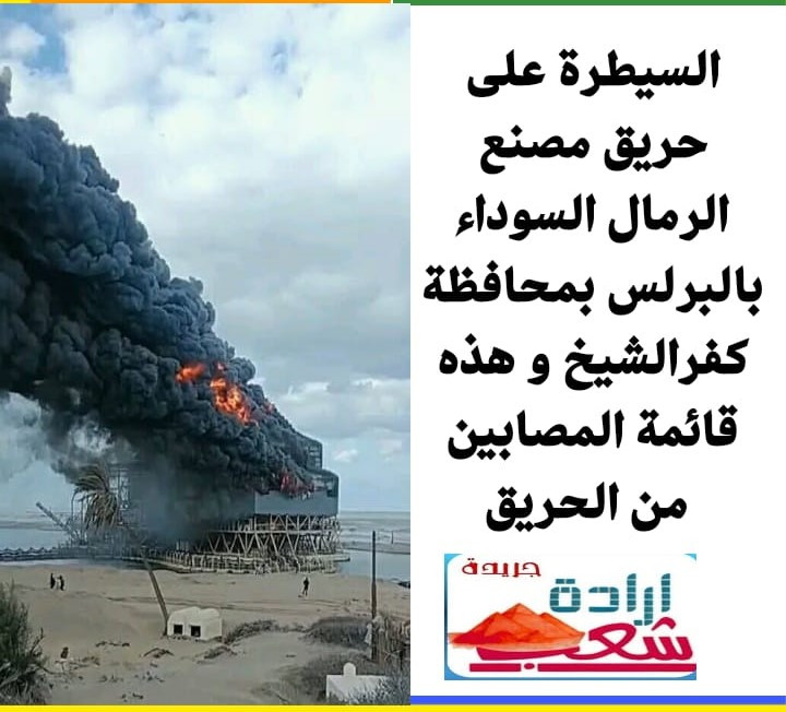 السيطرة على حريق مصنع الرمال السوداء بالبرلس بمحافظة كفر الشيخ و هذه قائمة المصابين من الحريق