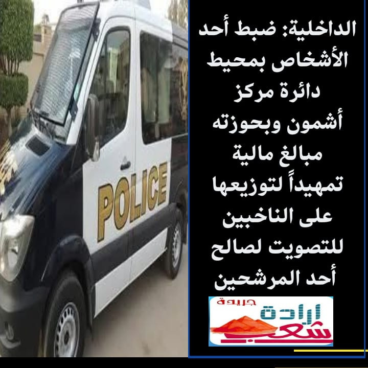 الداخلية: ضبط أحد الأشخاص بمحيط دائرة مركز أشمون وبحوزته مبالغ مالية تمهيداً لتوزيعها على الناخبين للتصويت لصالح أحد المرشحين