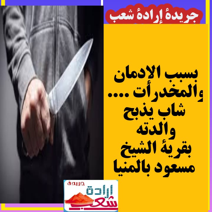بسبب الإدمان والمخدرات …. شاب يذبح والدته بقرية الشيخ مسعود بالمنيا