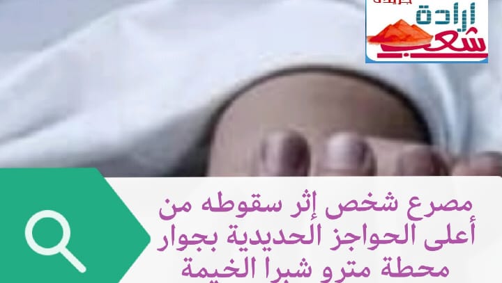 مصرع شخص إثر سقوطه من أعلى الحواجز الحديدية بجوار محطة مترو شبرا الخيمة