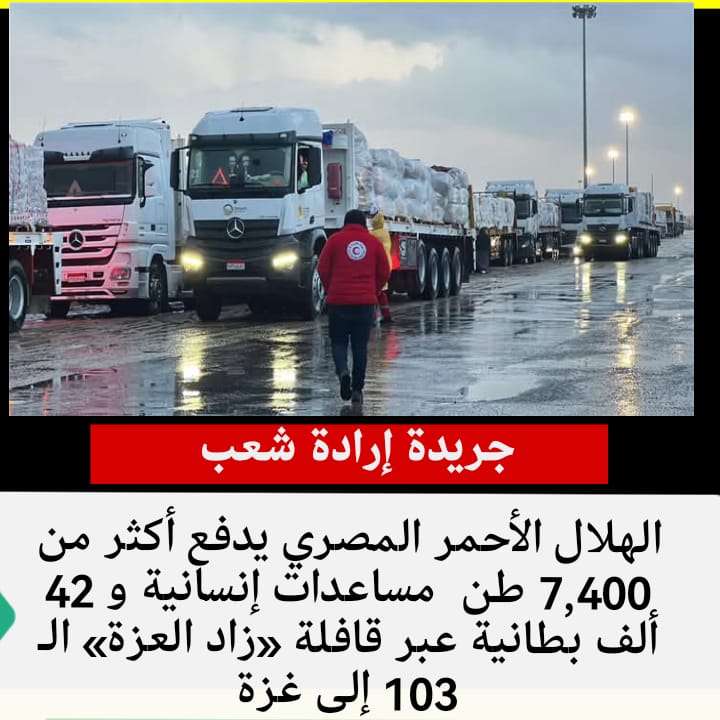 الهلال الأحمر المصري يدفع أكثر من 7,400 طن مساعدات إنسانية و 42 ألف بطانية عبر قافلة «زاد العزة» الـ 103 إلى غزة